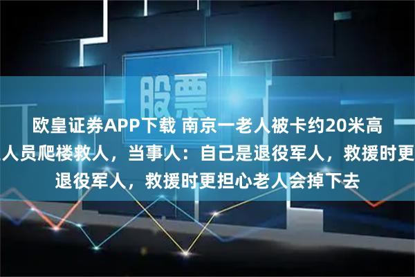歐皇證券APP下載 南京一老人被卡約20米高空晾衣架上，物業(yè)人員爬樓救人，當(dāng)事人：自己是退役軍人，救援時(shí)更擔(dān)心老人會(huì)掉下去