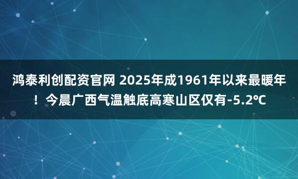 鴻泰利創(chuàng)配資官網(wǎng) 2025年成1961年以來最暖年！今晨廣西氣溫觸底高寒山區(qū)僅有-5.2℃