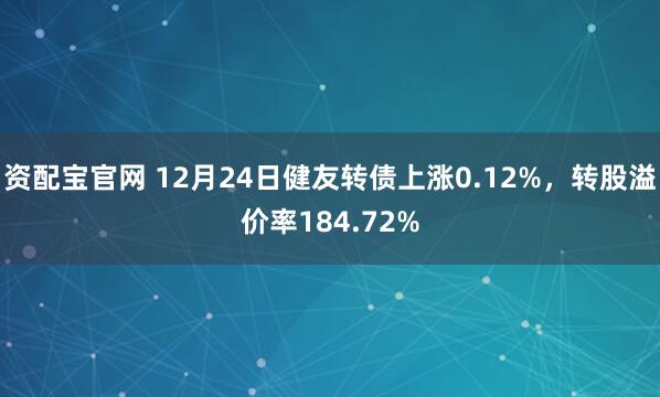 資配寶官網 12月24日健友轉債上漲0.12%，轉股溢價率184.72%