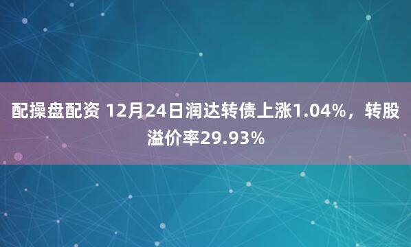 配操盤配資 12月24日潤達(dá)轉(zhuǎn)債上漲1.04%，轉(zhuǎn)股溢價率29.93%