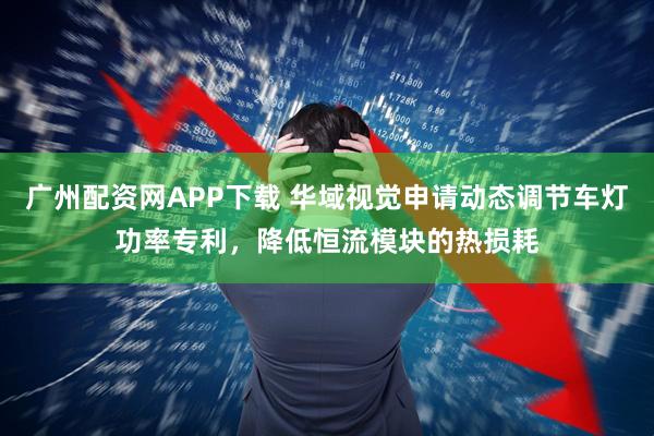 廣州配資網(wǎng)APP下載 華域視覺申請動態(tài)調(diào)節(jié)車燈功率專利，降低恒流模塊的熱損耗