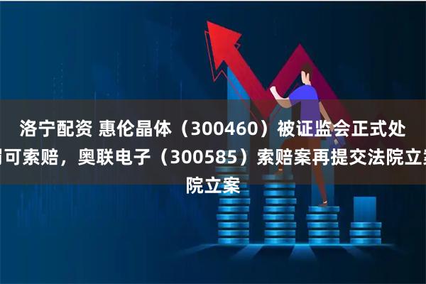 洛寧配資 惠倫晶體（300460）被證監會正式處罰可索賠，奧聯電子（300585）索賠案再提交法院立案