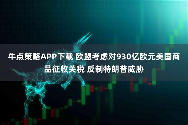 牛點策略APP下載 歐盟考慮對930億歐元美國商品征收關稅 反制特朗普威脅