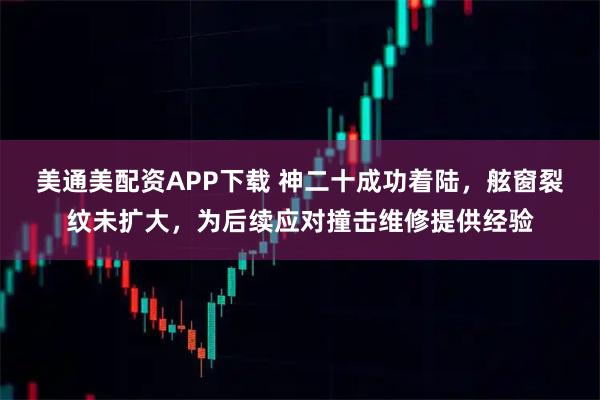 美通美配資APP下載 神二十成功著陸，舷窗裂紋未擴大，為后續應對撞擊維修提供經驗