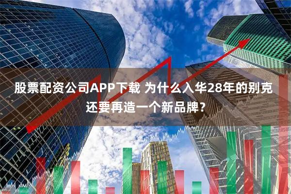 股票配資公司APP下載 為什么入華28年的別克 還要再造一個新品牌？