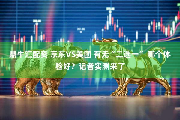 鼎牛匯配資 京東VS美團(tuán) 有無(wú)“二選一” 哪個(gè)體驗(yàn)好？記者實(shí)測(cè)來(lái)了