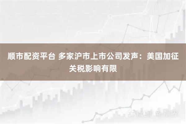 順市配資平臺 多家滬市上市公司發聲：美國加征關稅影響有限