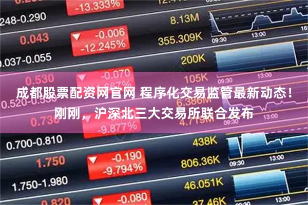成都股票配資網官網 程序化交易監管最新動態！剛剛，滬深北三大交易所聯合發布