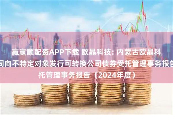 贏贏順配資APP下載 歐晶科技: 內蒙古歐晶科技股份有限公司向不特定對象發行可轉換公司債券受托管理事務報告（2024年度）