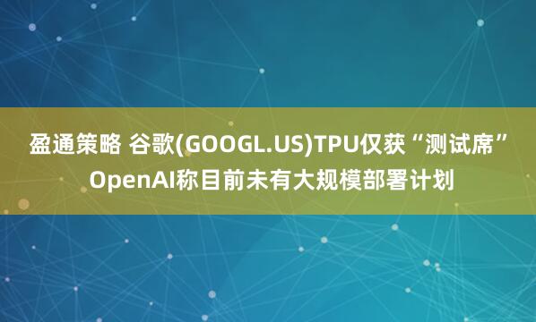 盈通策略 谷歌(GOOGL.US)TPU僅獲“測試席” OpenAI稱目前未有大規模部署計劃