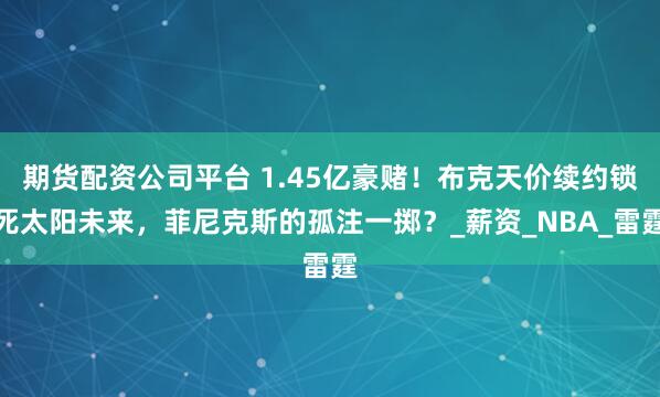期貨配資公司平臺 1.45億豪賭！布克天價續約鎖死太陽未來，菲尼克斯的孤注一擲？_薪資_NBA_雷霆