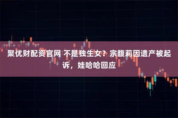 聚優財配資官網 不是獨生女？宗馥莉因遺產被起訴，娃哈哈回應