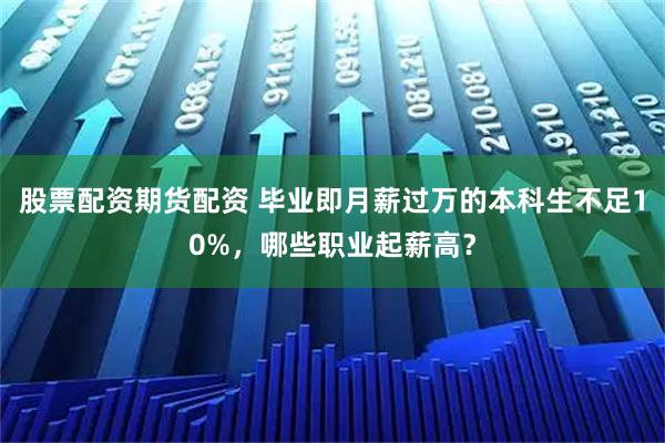 股票配資期貨配資 畢業即月薪過萬的本科生不足10%，哪些職業起薪高？