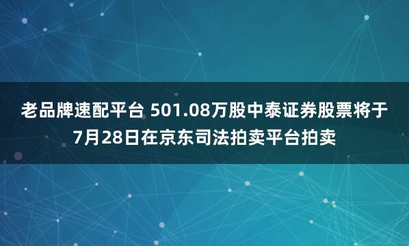 老品牌速配平臺 501.08萬股中泰證券股票將于7月28日在京東司法拍賣平臺拍賣