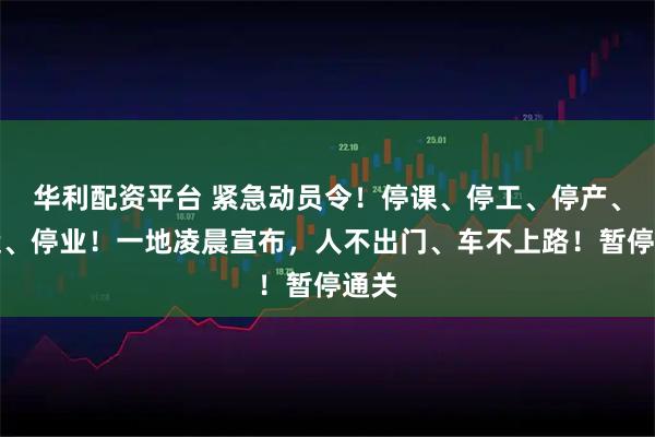 華利配資平臺 緊急動員令！停課、停工、停產、停運、停業！一地凌晨宣布，人不出門、車不上路！暫停通關