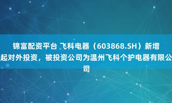 錦富配資平臺 飛科電器（603868.SH）新增一起對外投資，被投資公司為溫州飛科個護(hù)電器有限公司