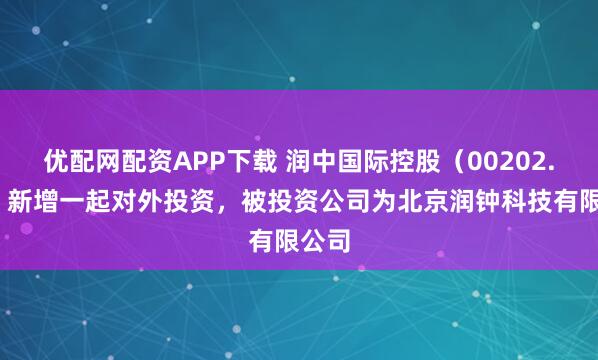 優(yōu)配網(wǎng)配資APP下載 潤中國際控股（00202.HK）新增一起對外投資，被投資公司為北京潤鐘科技有限公司