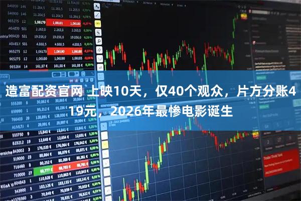 造富配資官網 上映10天，僅40個觀眾，片方分賬419元，2026年最慘電影誕生