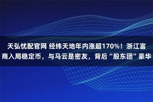 天弘憂配官網 經緯天地年內漲超170%！浙江富商入局穩定幣，與馬云是密友，背后“股東團”豪華
