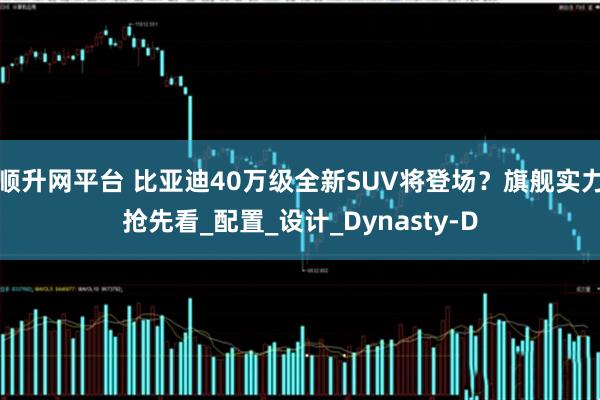 順升網平臺 比亞迪40萬級全新SUV將登場？旗艦實力搶先看_配置_設計_Dynasty-D