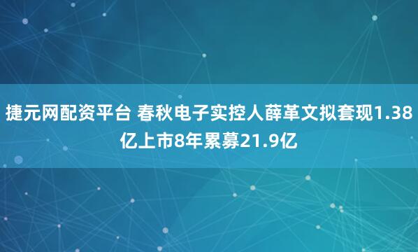 捷元網配資平臺 春秋電子實控人薛革文擬套現1.38億上市8年累募21.9億