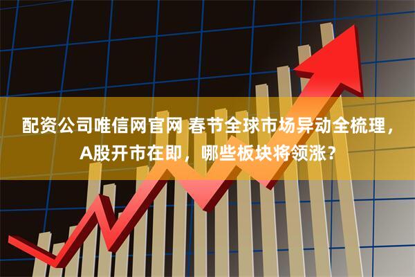 配資公司唯信網官網 春節全球市場異動全梳理，A股開市在即，哪些板塊將領漲？