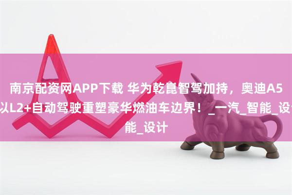 南京配資網APP下載 華為乾崑智駕加持，奧迪A5L以L2+自動駕駛重塑豪華燃油車邊界！_一汽_智能_設計