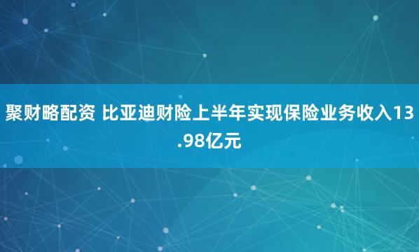 聚財略配資 比亞迪財險上半年實現保險業務收入13.98億元