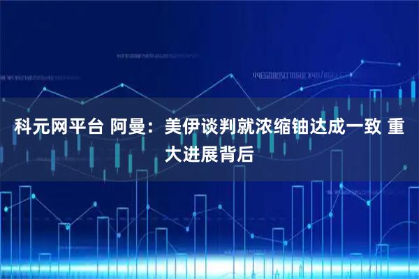 科元網(wǎng)平臺(tái) 阿曼：美伊談判就濃縮鈾達(dá)成一致 重大進(jìn)展背后