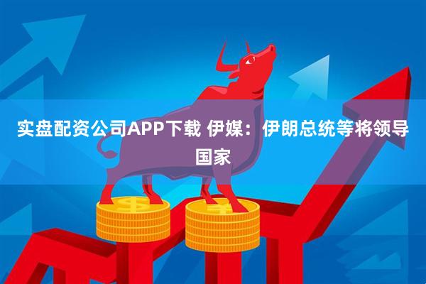 實盤配資公司APP下載 伊媒：伊朗總統(tǒng)等將領導國家