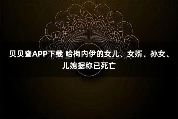 貝貝查APP下載 哈梅內伊的女兒、女婿、孫女、兒媳據稱已死亡