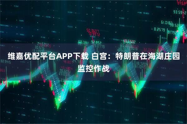 維嘉優配平臺APP下載 白宮：特朗普在海湖莊園監控作戰