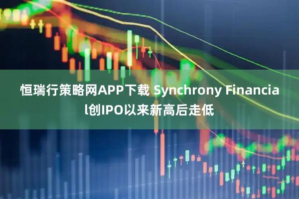 恒瑞行策略網(wǎng)APP下載 Synchrony Financial創(chuàng)IPO以來新高后走低